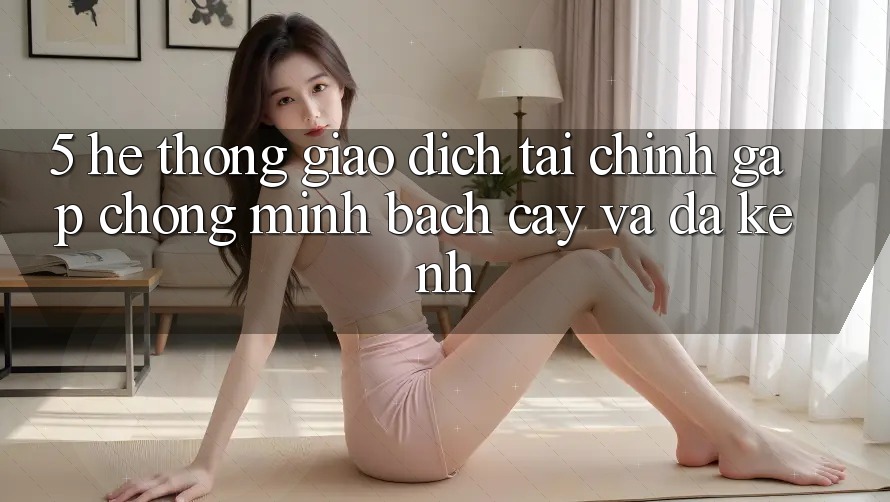 5. Hệ thống giao dịch tài chính: Gấp chóng, minh bạch cậy và đa kênh