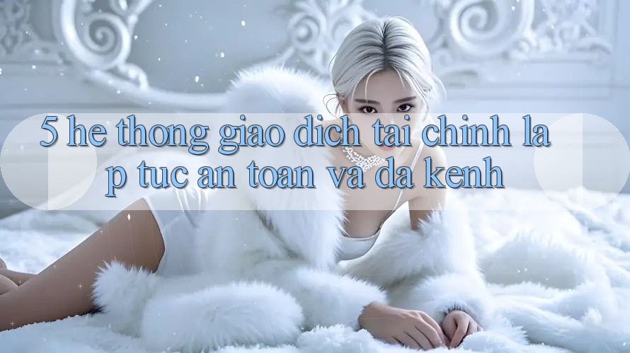 5. Hệ thống giao dịch tài chính: Lập tức, an toàn và đa kênh