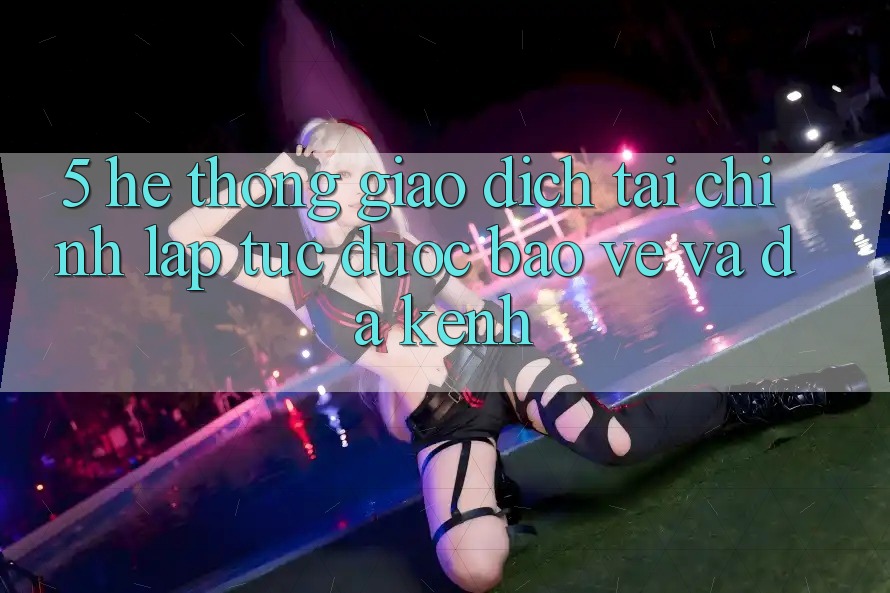 5. Hệ thống giao dịch tài chính: Lập tức, được bảo vệ và đa kênh