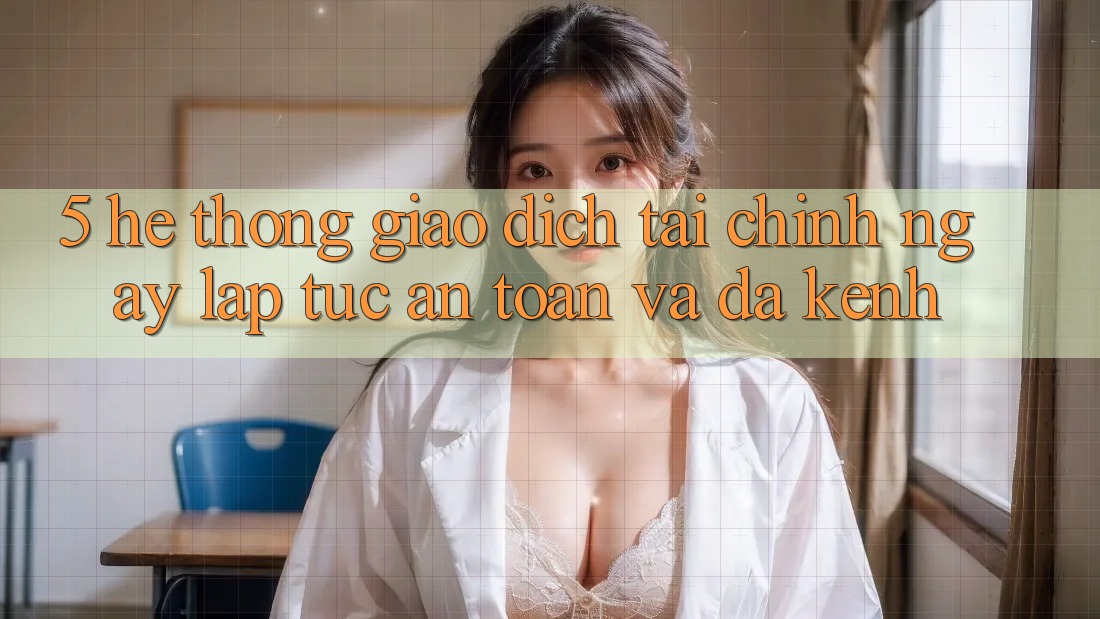5. Hệ thống giao dịch tài chính: Ngay lập tức, an toàn và đa kênh