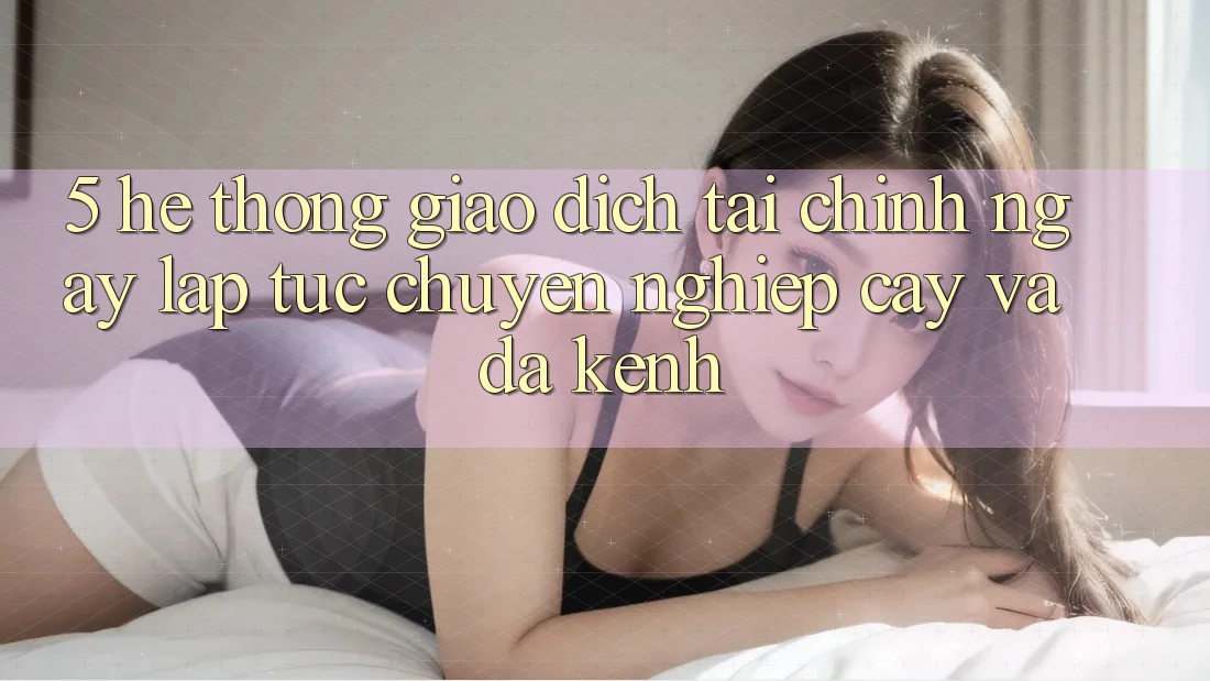 5. Hệ thống giao dịch tài chính: Ngay lập tức, chuyên nghiệp cậy và đa kênh 5. Hệ thống giao dịch tài chính: Ngay lập tức, chuyên nghiệp cậy và đa kênh