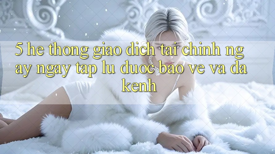 5. Hệ thống giao dịch tài chính: Ngay ngay tắp lự, được bảo vệ và đa kênh