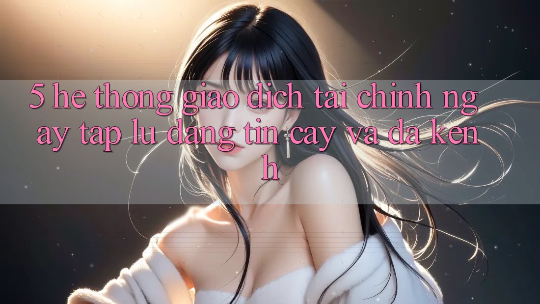 5. Hệ thống giao dịch tài chính: Ngay tắp lự, đáng tin cậy và đa kênh 5. Hệ thống giao dịch tài chính: Ngay tắp lự, đáng tin cậy và đa kênh