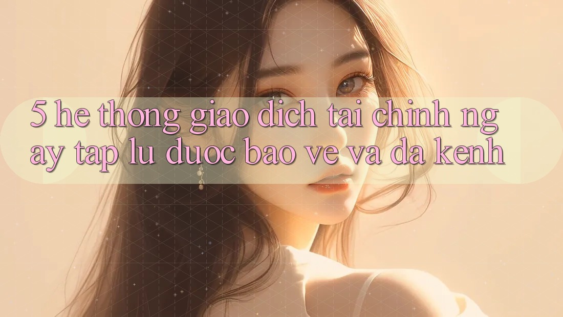 5. Hệ thống giao dịch tài chính: Ngay tắp lự, được bảo vệ và đa kênh 5. Hệ thống giao dịch tài chính: Ngay tắp lự, được bảo vệ và đa kênh