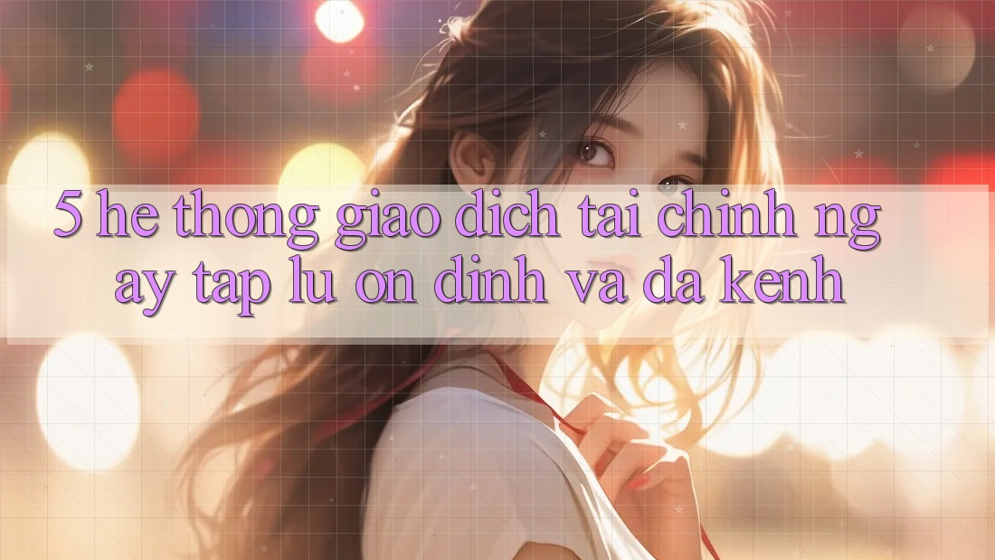 5. Hệ thống giao dịch tài chính: Ngay tắp lự, ổn định và đa kênh 5. Hệ thống giao dịch tài chính: Ngay tắp lự, ổn định và đa kênh