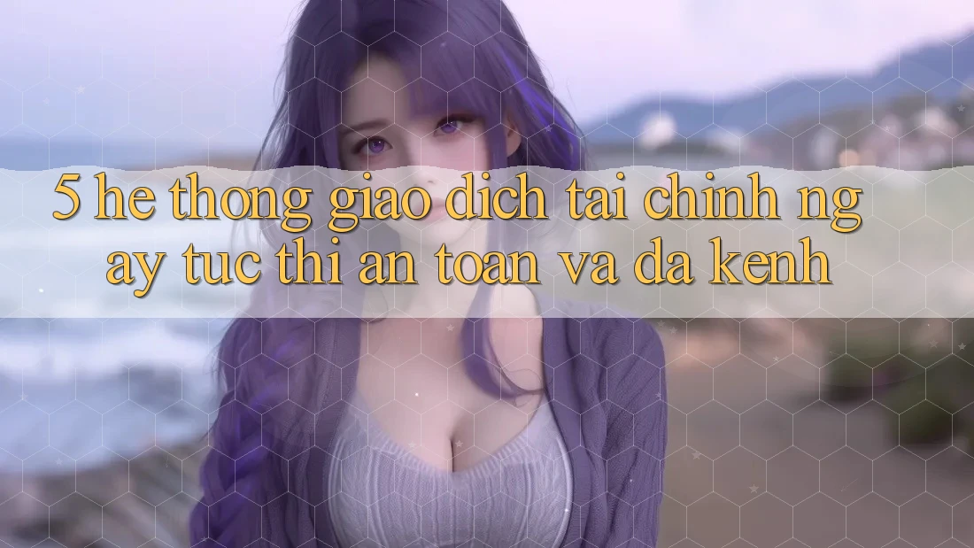 5. Hệ thống giao dịch tài chính: Ngay tức thì, an toàn và đa kênh
