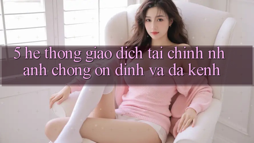 5. Hệ thống giao dịch tài chính: Nhanh chóng, ổn định và đa kênh