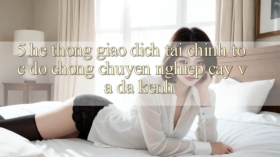 5. Hệ thống giao dịch tài chính: Tốc độ chóng, chuyên nghiệp cậy và đa kênh 5. Hệ thống giao dịch tài chính: Tốc độ chóng, chuyên nghiệp cậy và đa kênh