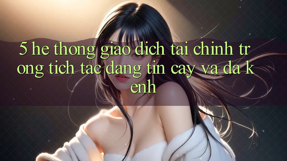 5. Hệ thống giao dịch tài chính: Trong tích tắc, đáng tin cậy và đa kênh 5. Hệ thống giao dịch tài chính: Trong tích tắc, đáng tin cậy và đa kênh