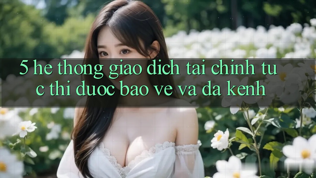 5. Hệ thống giao dịch tài chính: Tức thì, được bảo vệ và đa kênh