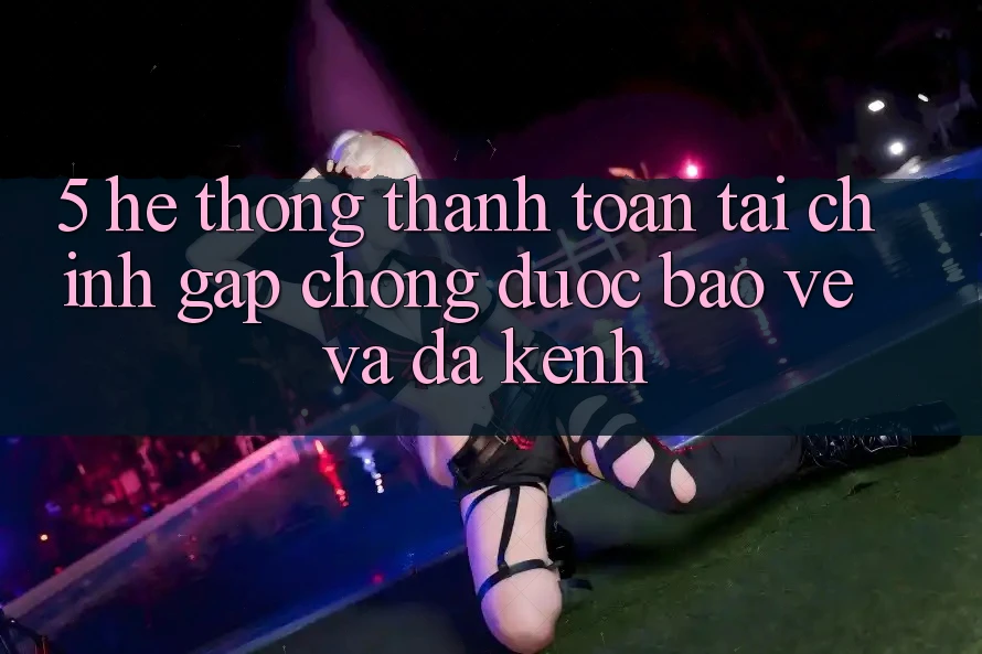 5. Hệ thống thanh toán tài chính: Gấp chóng, được bảo vệ và đa kênh