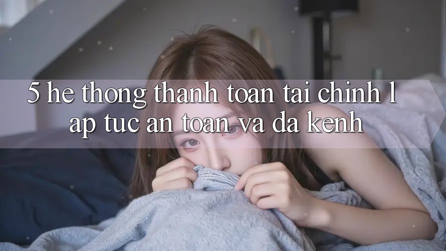 5. Hệ thống thanh toán tài chính: Lập tức, an toàn và đa kênh