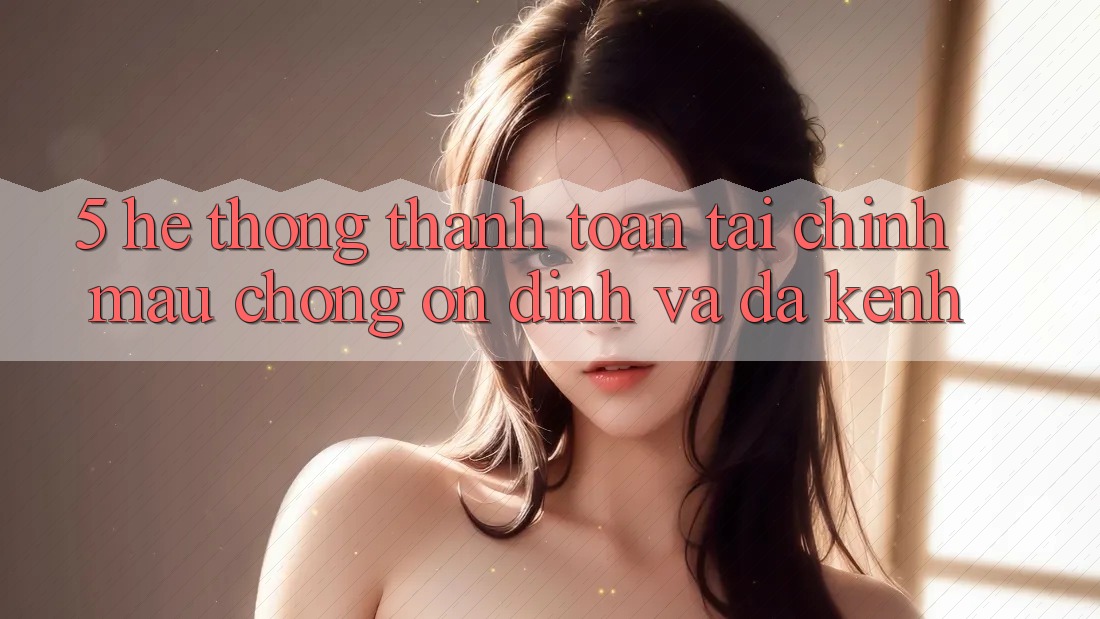 5. Hệ thống thanh toán tài chính: Mau chóng, ổn định và đa kênh