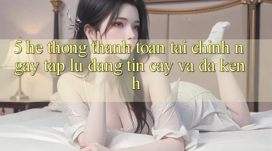 5. Hệ thống thanh toán tài chính: Ngay tắp lự, đáng tin cậy và đa kênh
