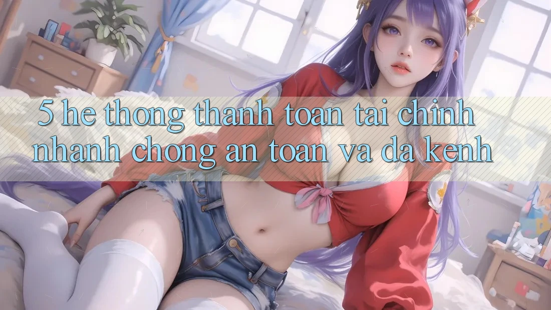 5. Hệ thống thanh toán tài chính: Nhanh chóng, an toàn và đa kênh 5. Hệ thống thanh toán tài chính: Nhanh chóng, an toàn và đa kênh