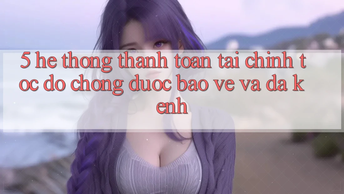 5. Hệ thống thanh toán tài chính: Tốc độ chóng, được bảo vệ và đa kênh 5. Hệ thống thanh toán tài chính: Tốc độ chóng, được bảo vệ và đa kênh