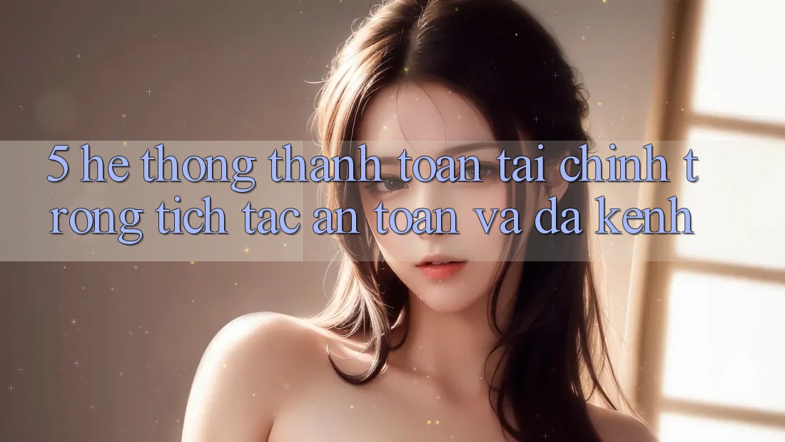 5. Hệ thống thanh toán tài chính: Trong tích tắc, an toàn và đa kênh 5. Hệ thống thanh toán tài chính: Trong tích tắc, an toàn và đa kênh