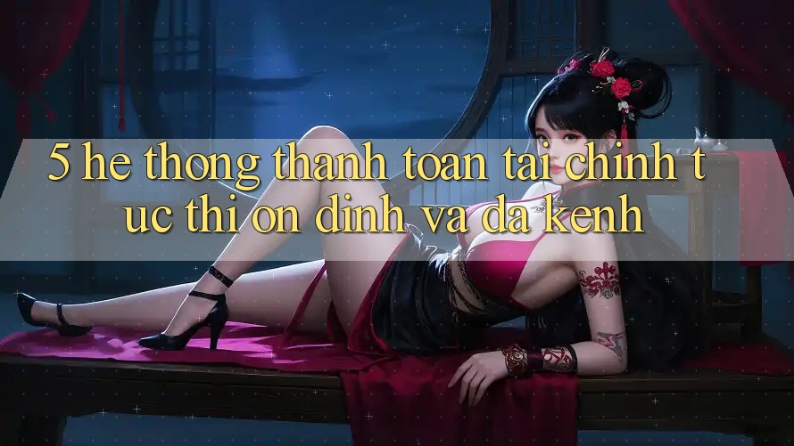 5. Hệ thống thanh toán tài chính: Tức thì, ổn định và đa kênh
