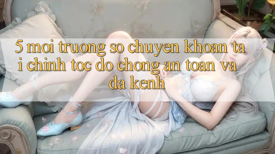 5. Môi trường số chuyển khoản tài chính: Tốc độ chóng, an toàn và đa kênh