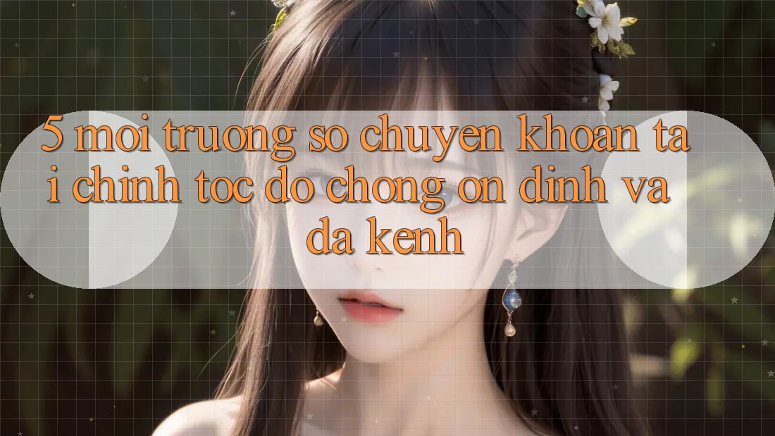5. Môi trường số chuyển khoản tài chính: Tốc độ chóng, ổn định và đa kênh