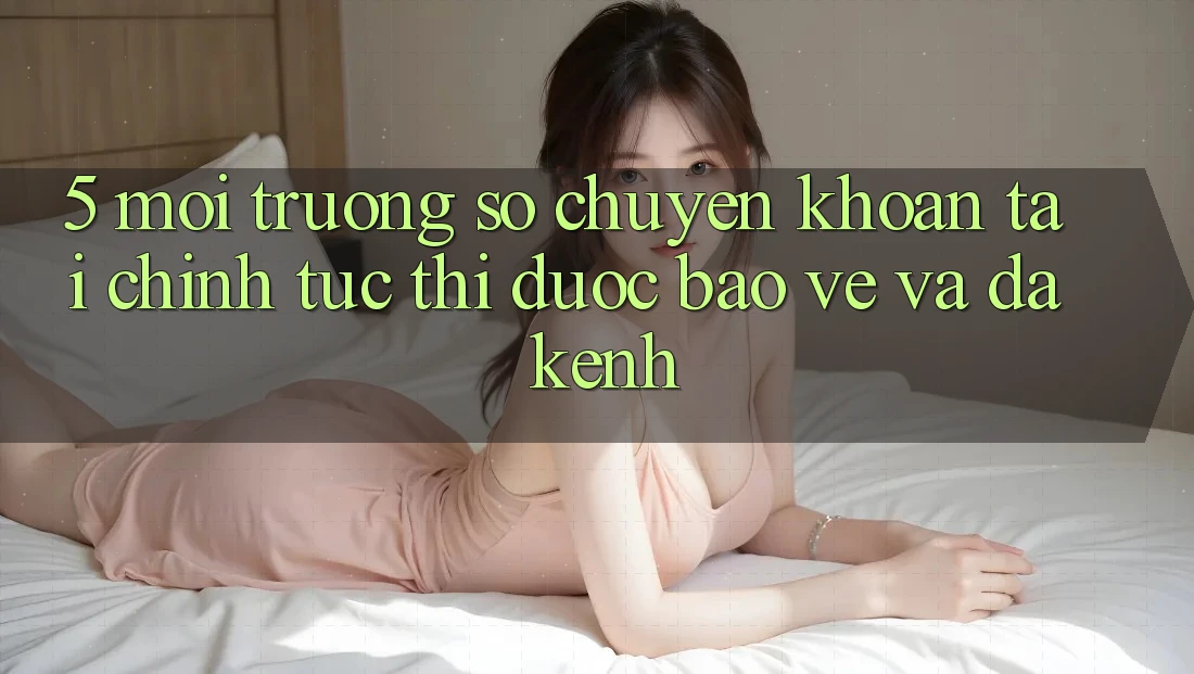 5. Môi trường số chuyển khoản tài chính: Tức thì, được bảo vệ và đa kênh