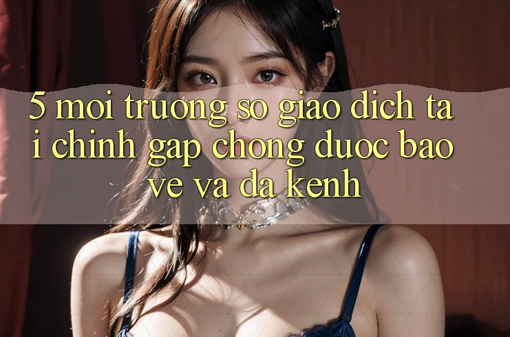 5. Môi trường số giao dịch tài chính: Gấp chóng, được bảo vệ và đa kênh