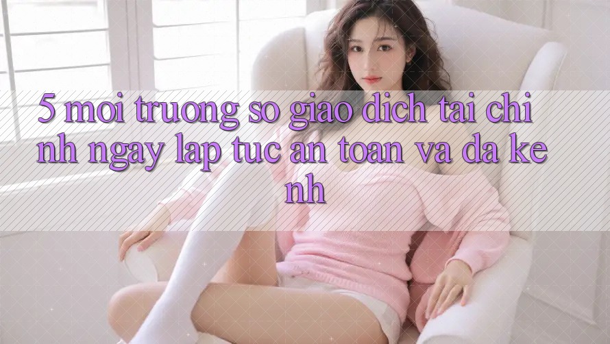 5. Môi trường số giao dịch tài chính: Ngay lập tức, an toàn và đa kênh 5. Môi trường số giao dịch tài chính: Ngay lập tức, an toàn và đa kênh