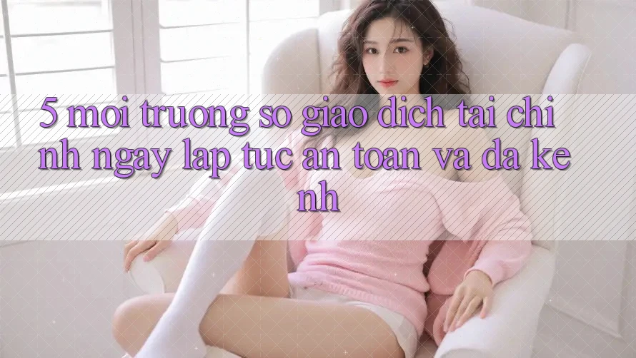5. Môi trường số giao dịch tài chính: Ngay lập tức, an toàn và đa kênh