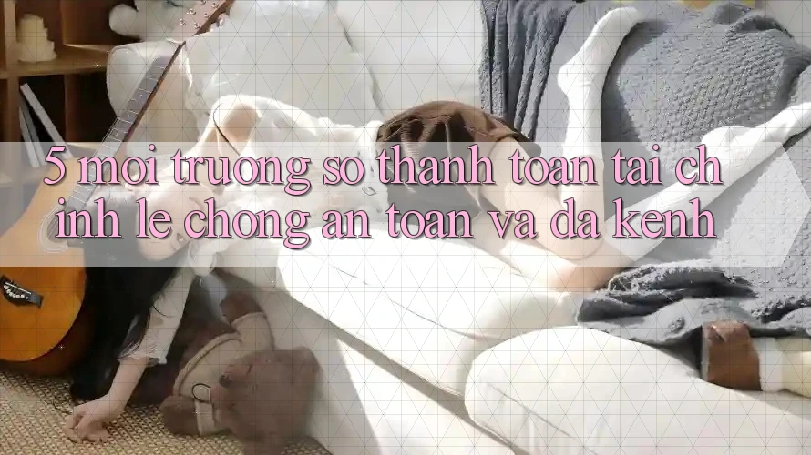 5. Môi trường số thanh toán tài chính: Lẹ chóng, an toàn và đa kênh