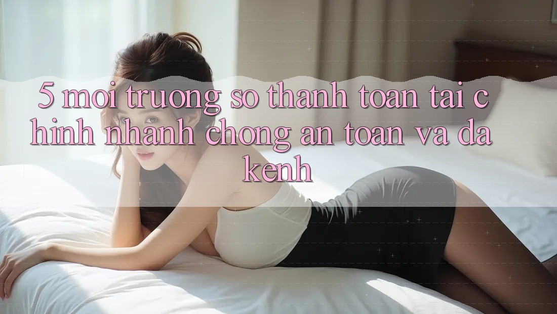 5. Môi trường số thanh toán tài chính: Nhanh chóng, an toàn và đa kênh