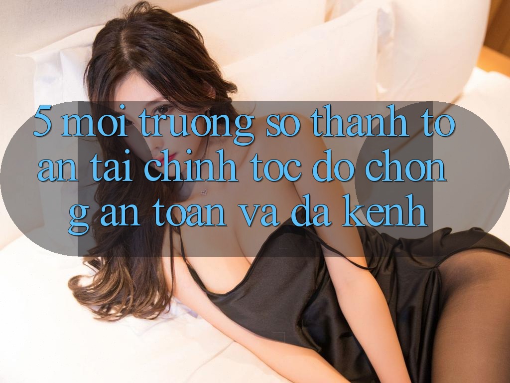 5. Môi trường số thanh toán tài chính: Tốc độ chóng, an toàn và đa kênh