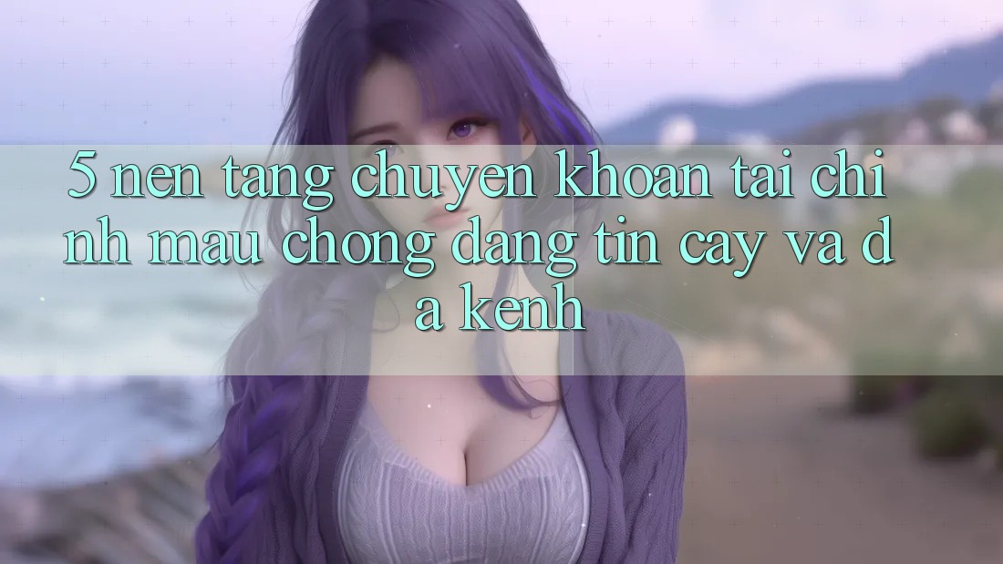 5. Nền tảng chuyển khoản tài chính: Mau chóng, đáng tin cậy và đa kênh
