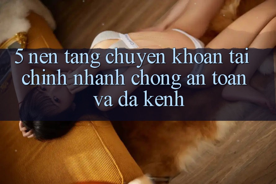 5. Nền tảng chuyển khoản tài chính: Nhanh chóng, an toàn và đa kênh 5. Nền tảng chuyển khoản tài chính: Nhanh chóng, an toàn và đa kênh