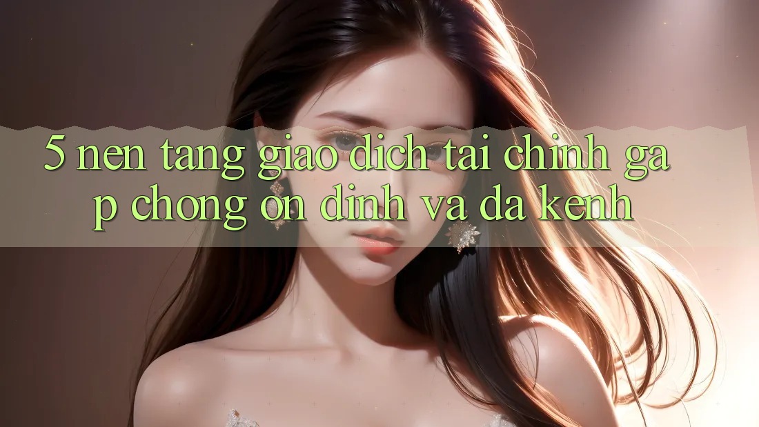 5. Nền tảng giao dịch tài chính: Gấp chóng, ổn định và đa kênh