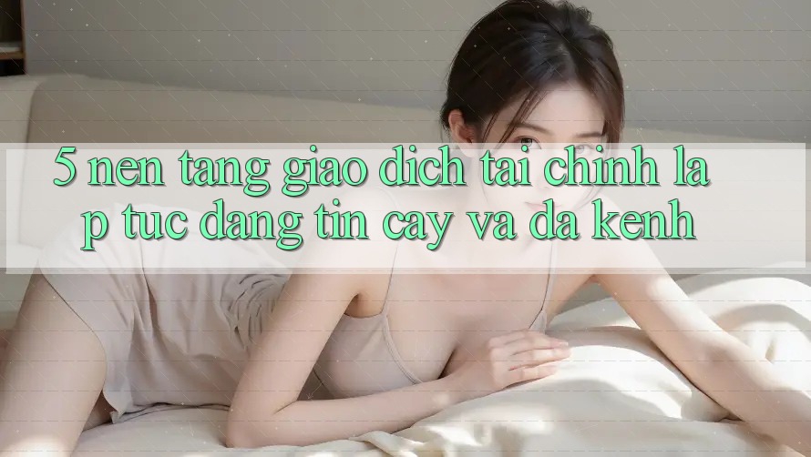 5. Nền tảng giao dịch tài chính: Lập tức, đáng tin cậy và đa kênh 5. Nền tảng giao dịch tài chính: Lập tức, đáng tin cậy và đa kênh