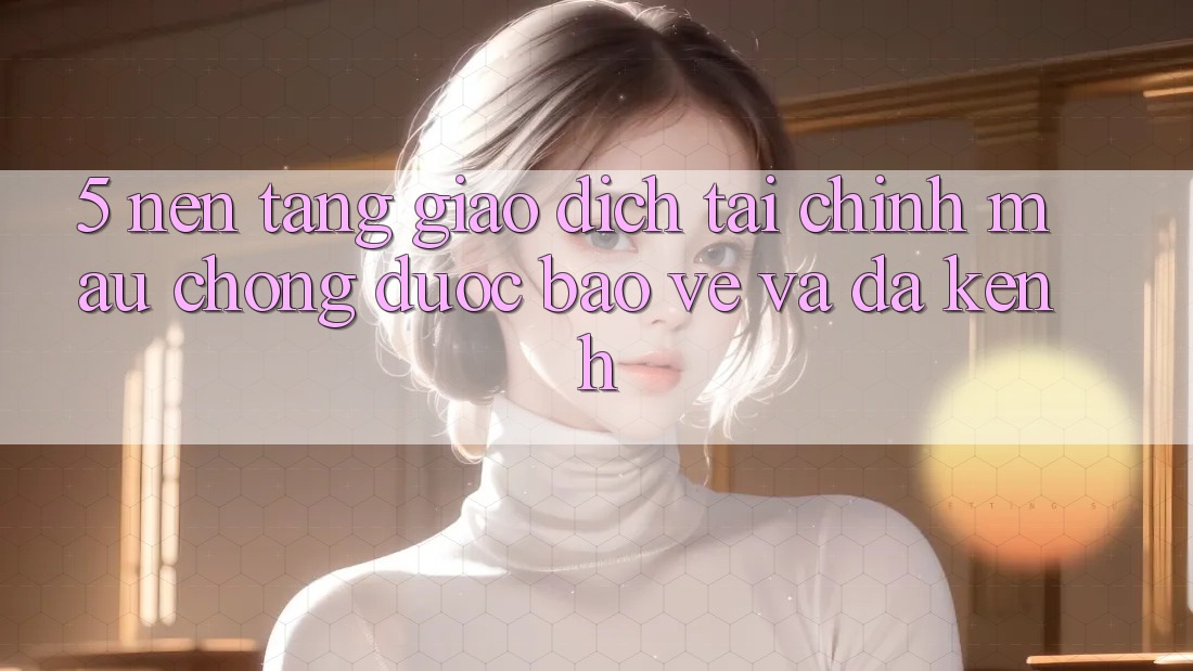 5. Nền tảng giao dịch tài chính: Mau chóng, được bảo vệ và đa kênh