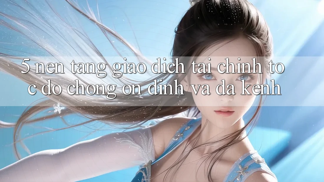 5. Nền tảng giao dịch tài chính: Tốc độ chóng, ổn định và đa kênh