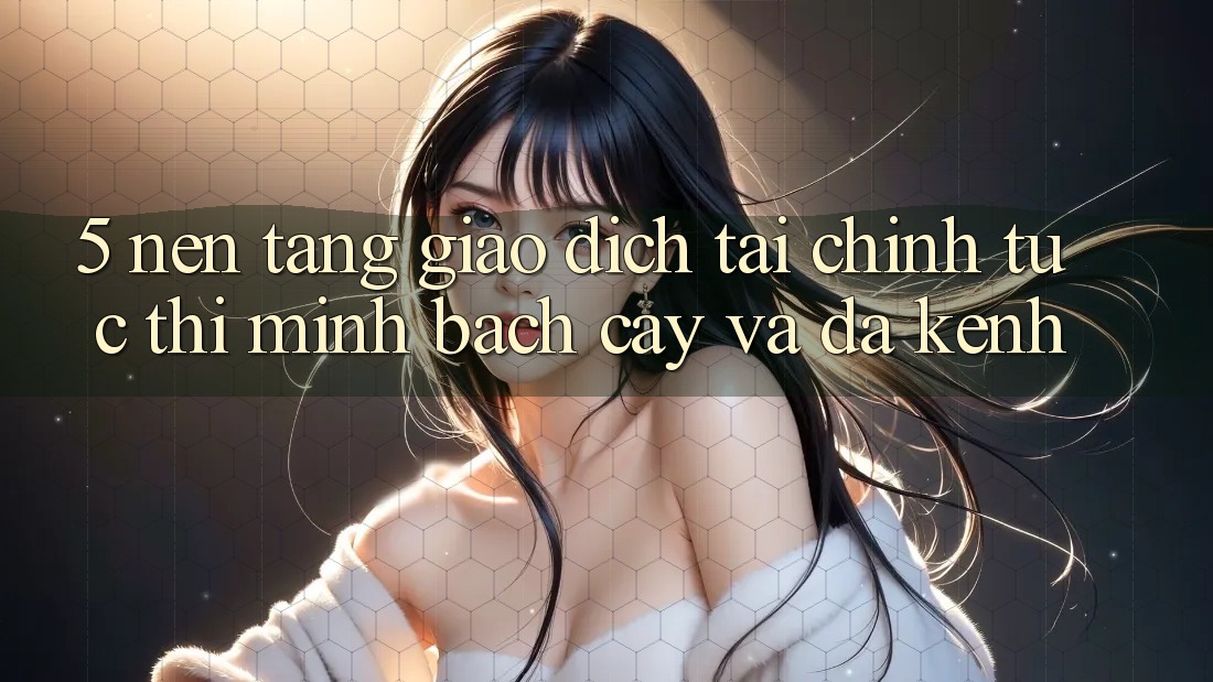 5. Nền tảng giao dịch tài chính: Tức thì, minh bạch cậy và đa kênh