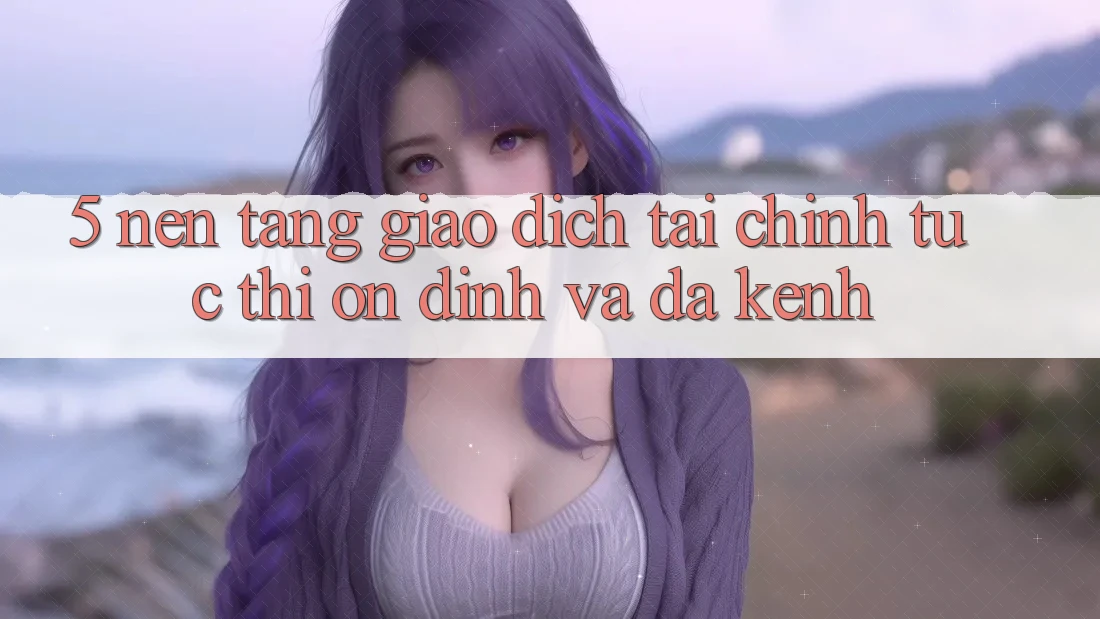5. Nền tảng giao dịch tài chính: Tức thì, ổn định và đa kênh