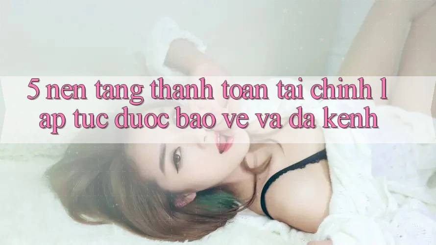 5. Nền tảng thanh toán tài chính: Lập tức, được bảo vệ và đa kênh