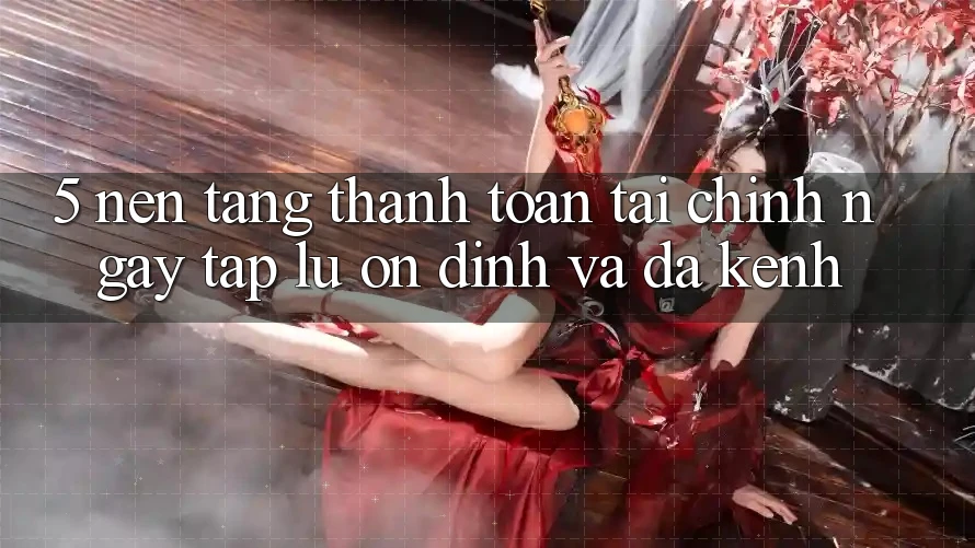 5. Nền tảng thanh toán tài chính: Ngay tắp lự, ổn định và đa kênh
