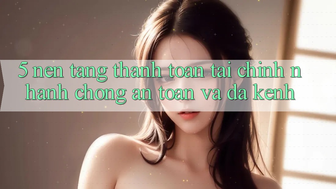 5. Nền tảng thanh toán tài chính: Nhanh chóng, an toàn và đa kênh