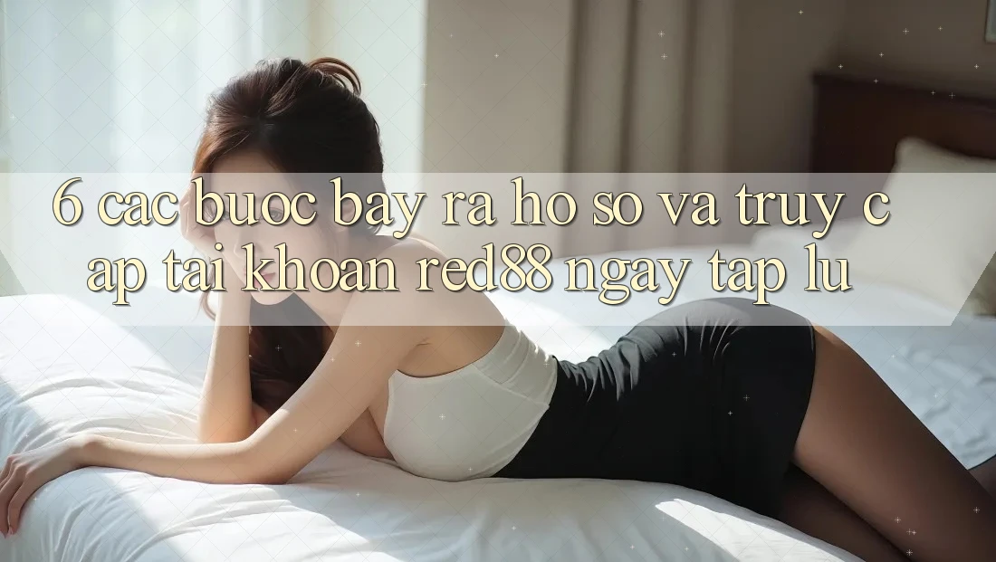 6. Các bước bày ra hồ sơ và truy cập tài khoản Red88 ngay tắp lự 6. Các bước bày ra hồ sơ và truy cập tài khoản Red88 ngay tắp lự