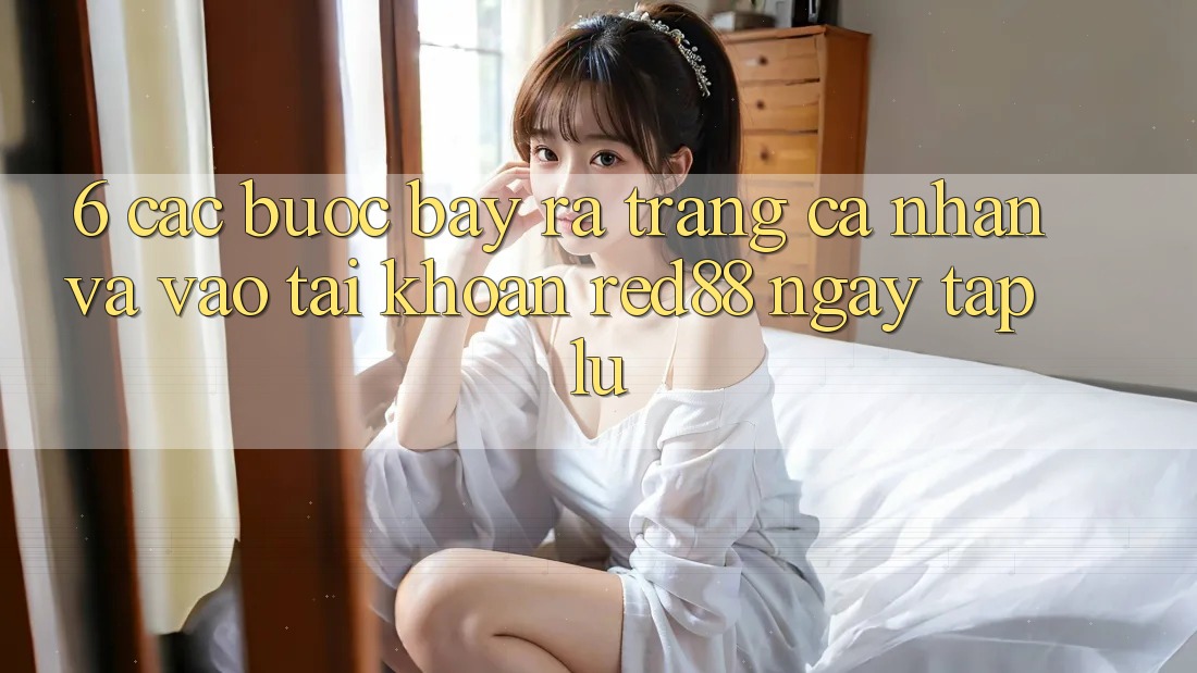 6. Các bước bày ra trang cá nhân và vào tài khoản Red88 ngay tắp lự 6. Các bước bày ra trang cá nhân và vào tài khoản Red88 ngay tắp lự