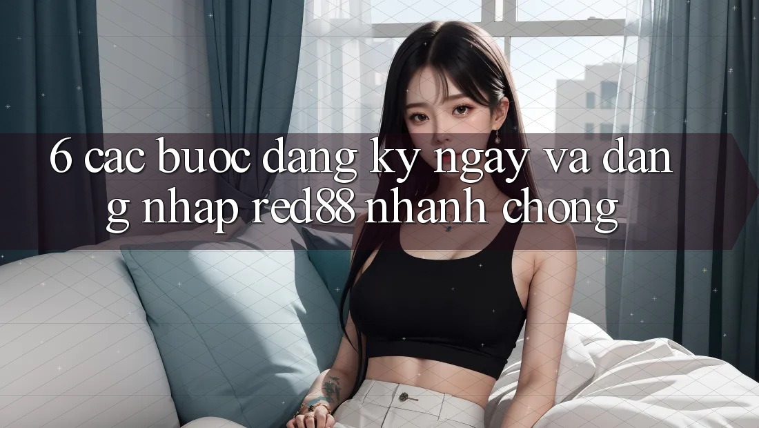 6. Các bước đăng ký ngay và đăng nhập Red88 nhanh chóng