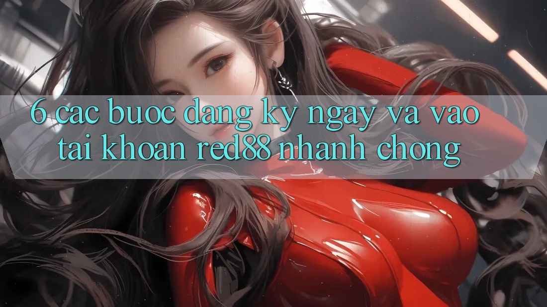 6. Các bước đăng ký ngay và vào tài khoản Red88 nhanh chóng