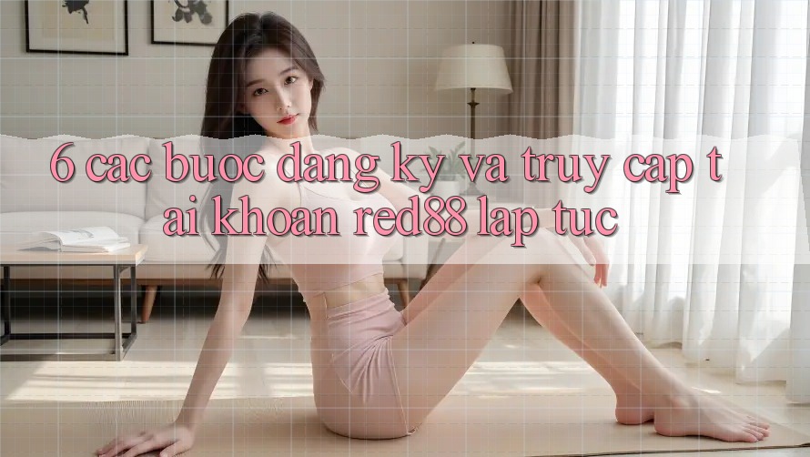 6. Các bước đăng ký và truy cập tài khoản Red88 lập tức
