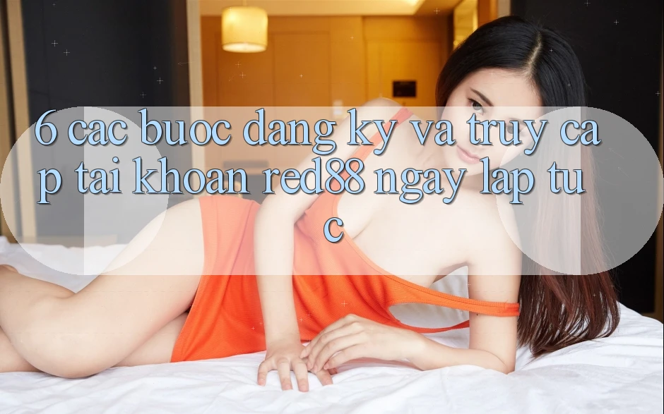 6. Các bước đăng ký và truy cập tài khoản Red88 ngay lập tức