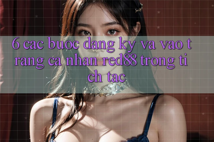 6. Các bước đăng ký và vào trang cá nhân Red88 trong tích tắc 6. Các bước đăng ký và vào trang cá nhân Red88 trong tích tắc