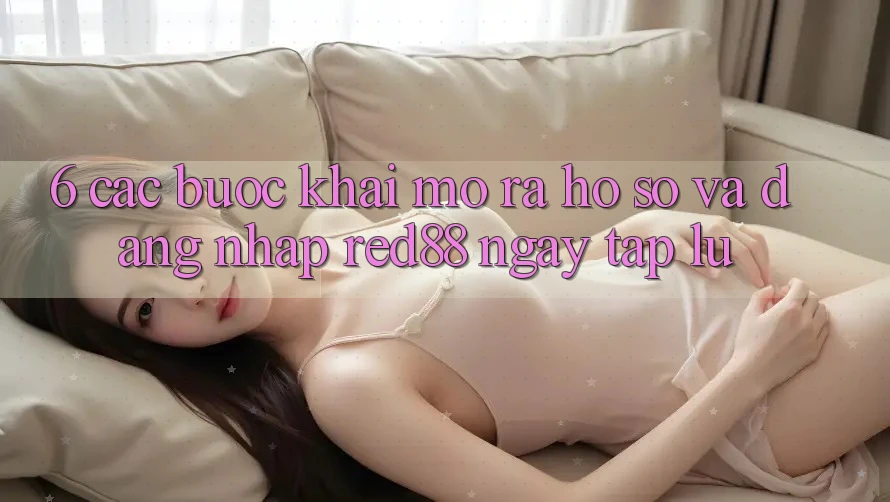 6. Các bước khai mở ra hồ sơ và đăng nhập Red88 ngay tắp lự